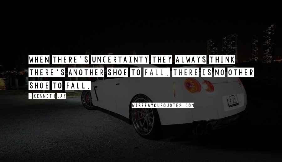 Kenneth Lay Quotes: When there's uncertainty they always think there's another shoe to fall. There is no other shoe to fall.