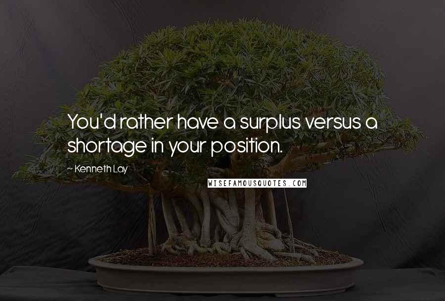 Kenneth Lay Quotes: You'd rather have a surplus versus a shortage in your position.