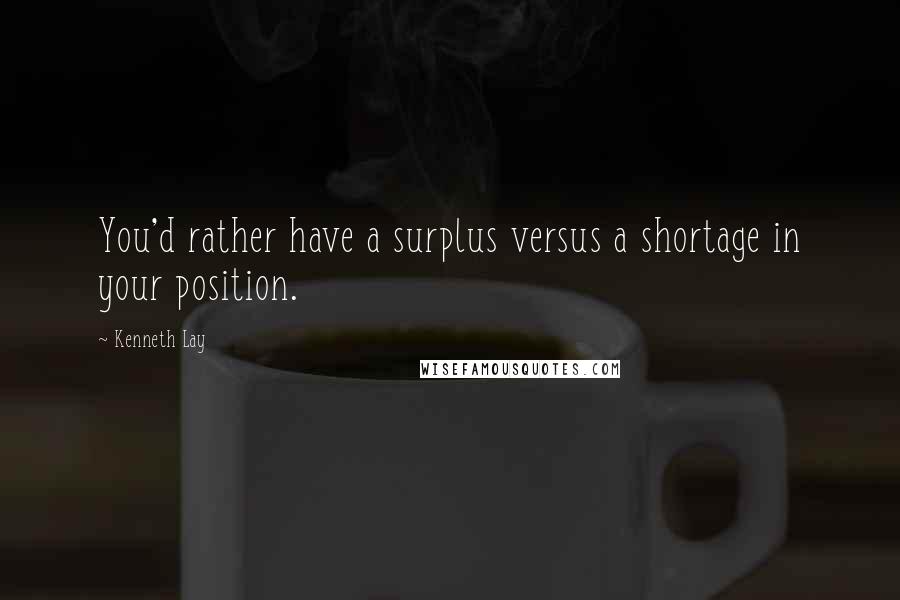 Kenneth Lay Quotes: You'd rather have a surplus versus a shortage in your position.