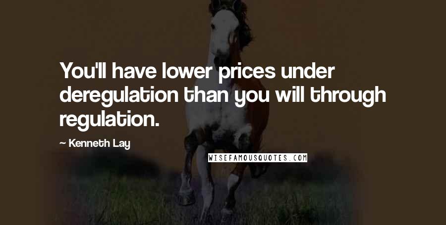 Kenneth Lay Quotes: You'll have lower prices under deregulation than you will through regulation.