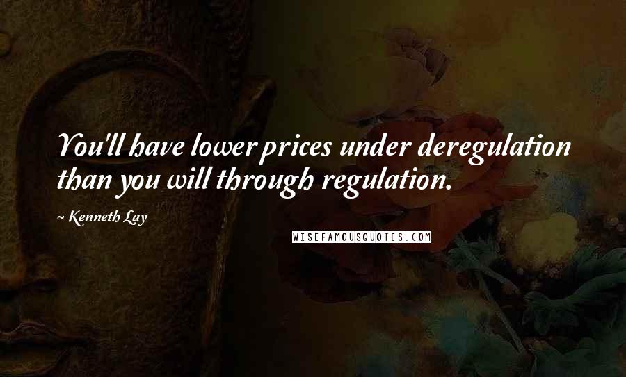 Kenneth Lay Quotes: You'll have lower prices under deregulation than you will through regulation.
