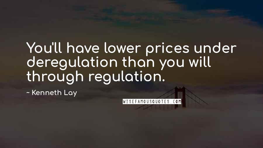 Kenneth Lay Quotes: You'll have lower prices under deregulation than you will through regulation.
