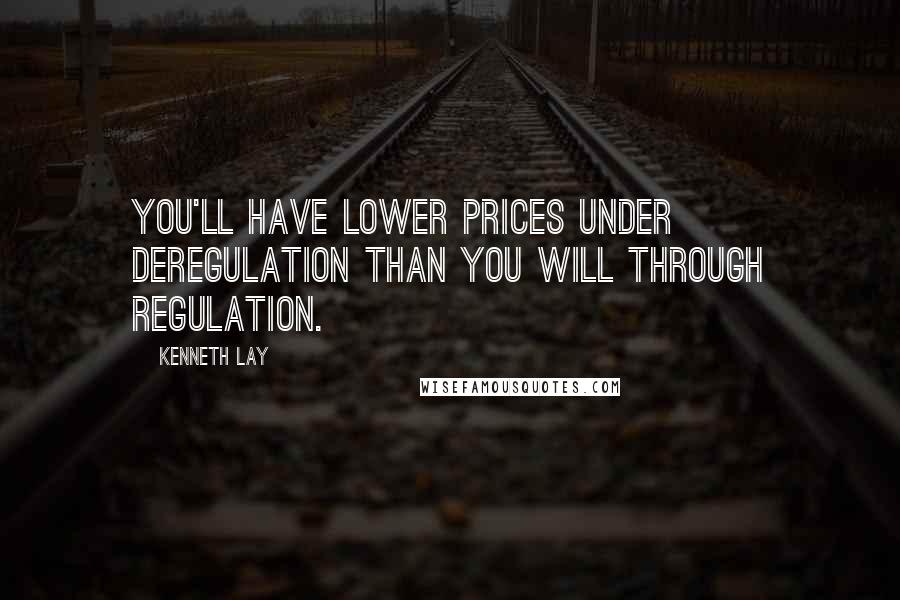 Kenneth Lay Quotes: You'll have lower prices under deregulation than you will through regulation.