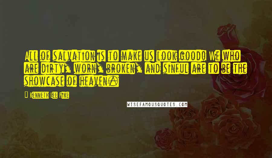 Kenneth Lee Pike Quotes: All of salvation is to make us look good! We who are dirty, worn, broken, and sinful are to be the showcase of heaven.