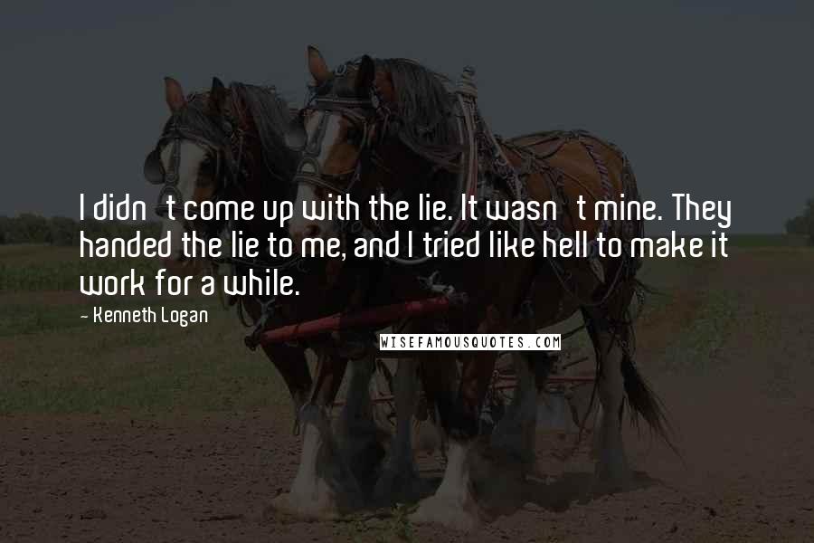 Kenneth Logan Quotes: I didn't come up with the lie. It wasn't mine. They handed the lie to me, and I tried like hell to make it work for a while.