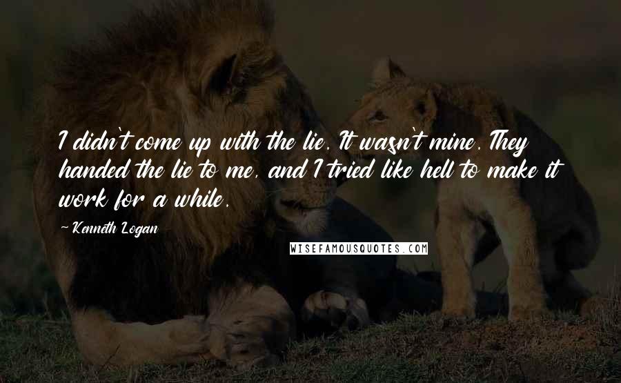 Kenneth Logan Quotes: I didn't come up with the lie. It wasn't mine. They handed the lie to me, and I tried like hell to make it work for a while.