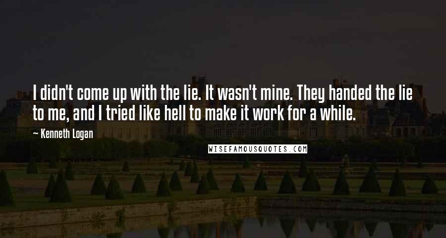 Kenneth Logan Quotes: I didn't come up with the lie. It wasn't mine. They handed the lie to me, and I tried like hell to make it work for a while.