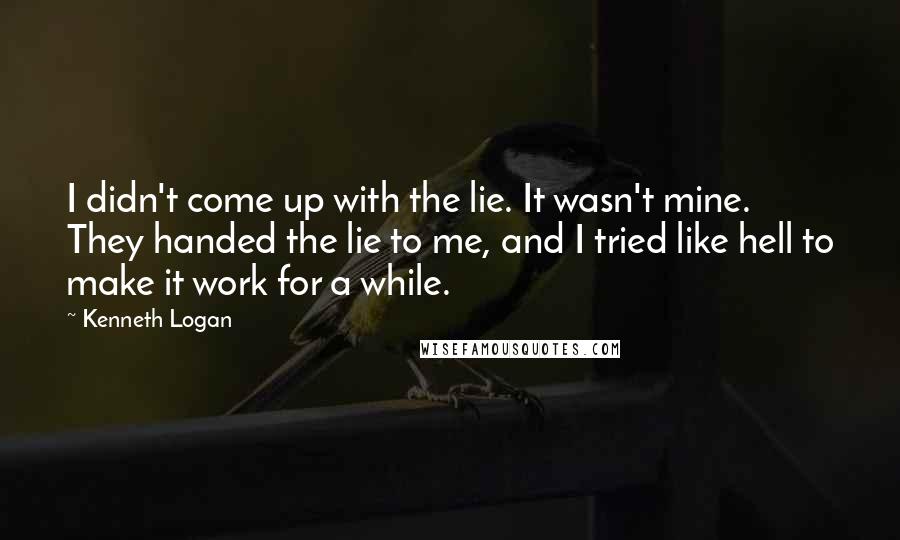 Kenneth Logan Quotes: I didn't come up with the lie. It wasn't mine. They handed the lie to me, and I tried like hell to make it work for a while.