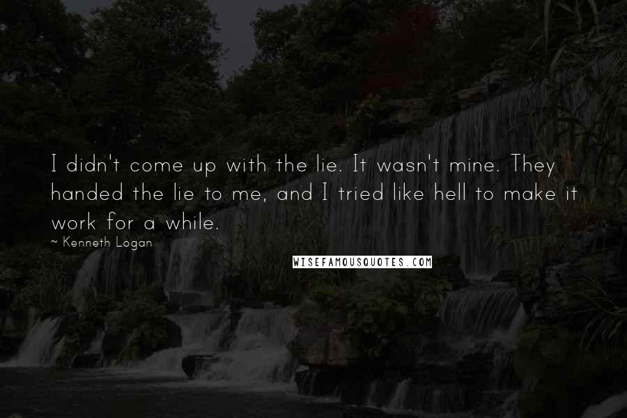 Kenneth Logan Quotes: I didn't come up with the lie. It wasn't mine. They handed the lie to me, and I tried like hell to make it work for a while.