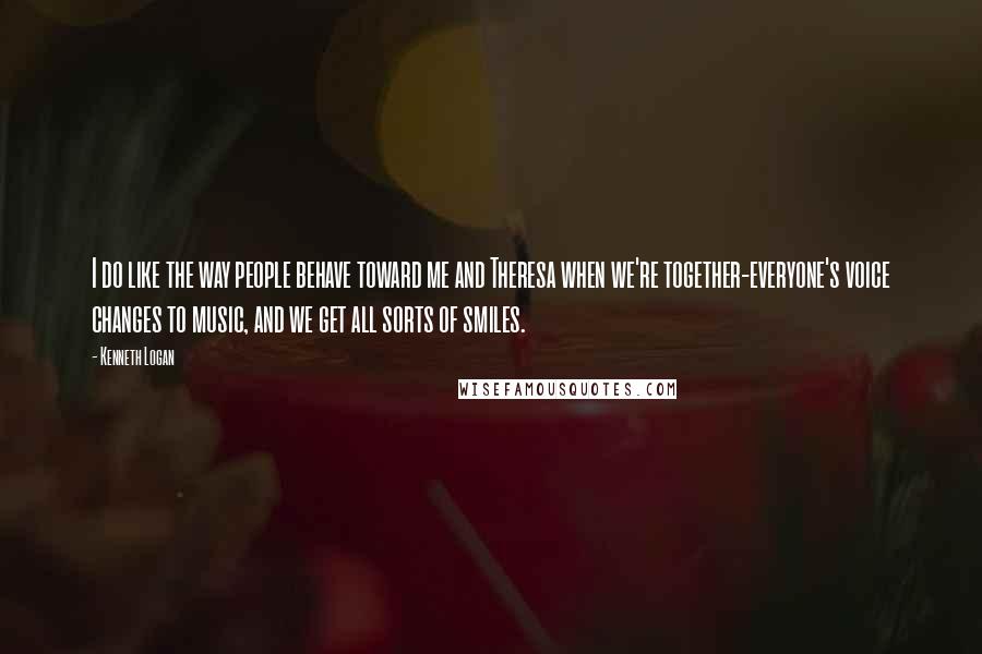 Kenneth Logan Quotes: I do like the way people behave toward me and Theresa when we're together-everyone's voice changes to music, and we get all sorts of smiles.