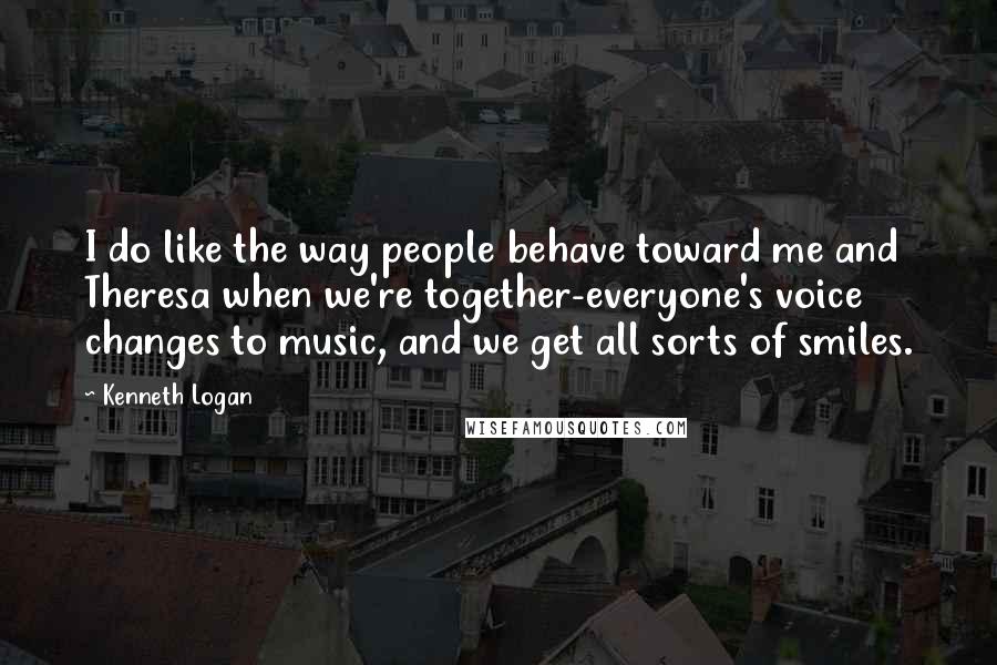 Kenneth Logan Quotes: I do like the way people behave toward me and Theresa when we're together-everyone's voice changes to music, and we get all sorts of smiles.