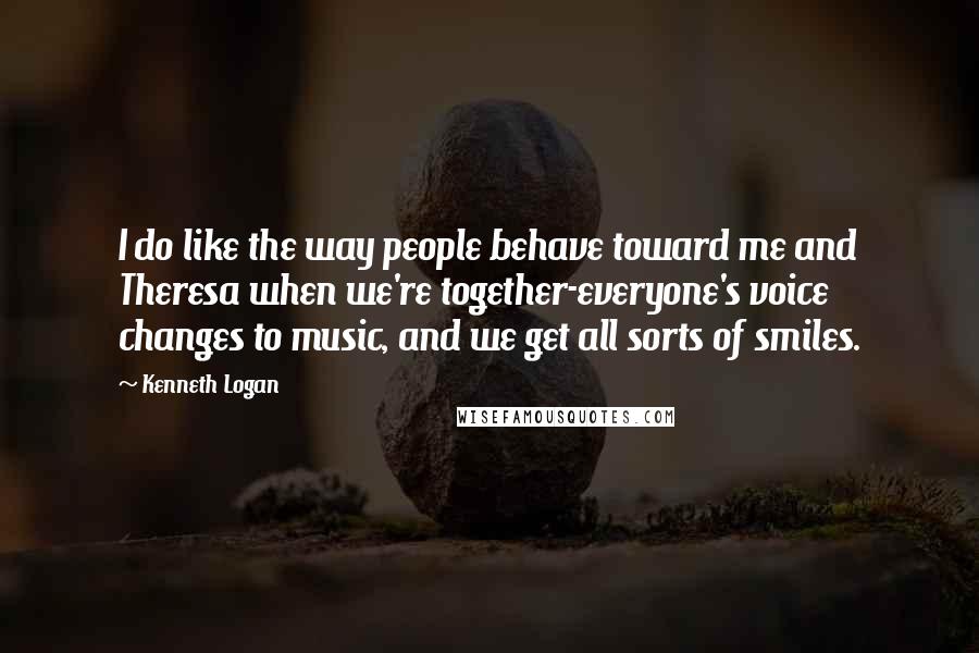 Kenneth Logan Quotes: I do like the way people behave toward me and Theresa when we're together-everyone's voice changes to music, and we get all sorts of smiles.