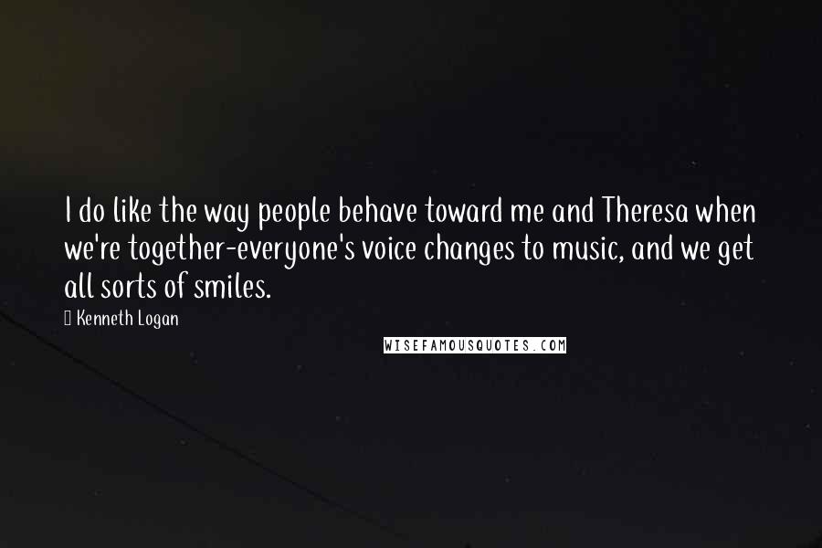 Kenneth Logan Quotes: I do like the way people behave toward me and Theresa when we're together-everyone's voice changes to music, and we get all sorts of smiles.