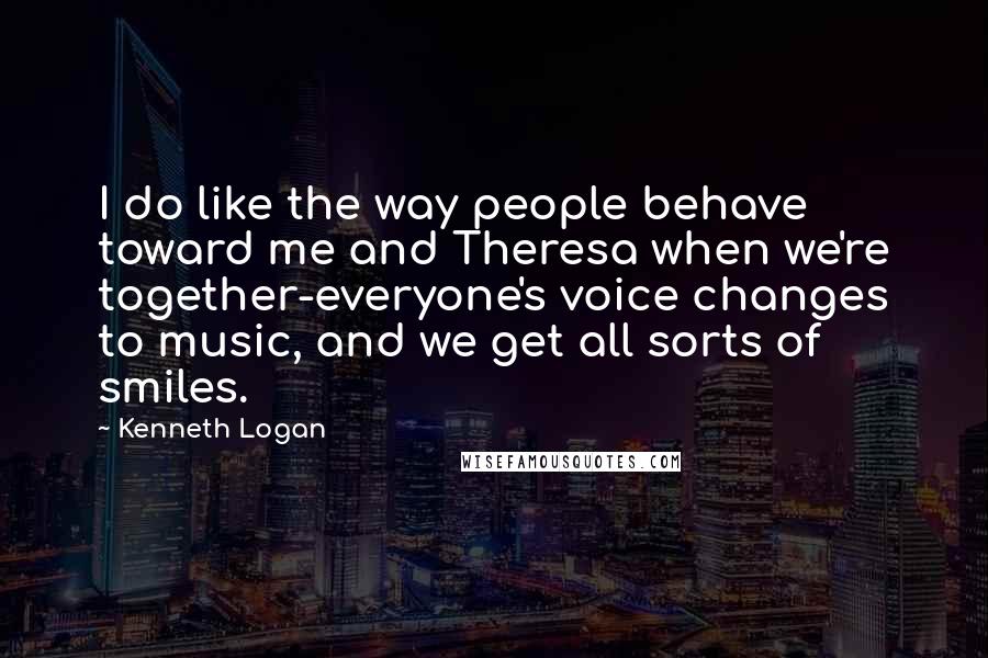 Kenneth Logan Quotes: I do like the way people behave toward me and Theresa when we're together-everyone's voice changes to music, and we get all sorts of smiles.