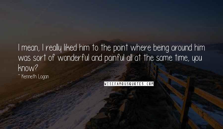 Kenneth Logan Quotes: I mean, I really liked him to the point where being around him was sort of wonderful and painful all at the same time, you know?