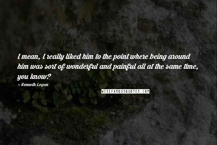 Kenneth Logan Quotes: I mean, I really liked him to the point where being around him was sort of wonderful and painful all at the same time, you know?