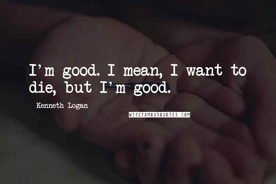 Kenneth Logan Quotes: I'm good. I mean, I want to die, but I'm good.