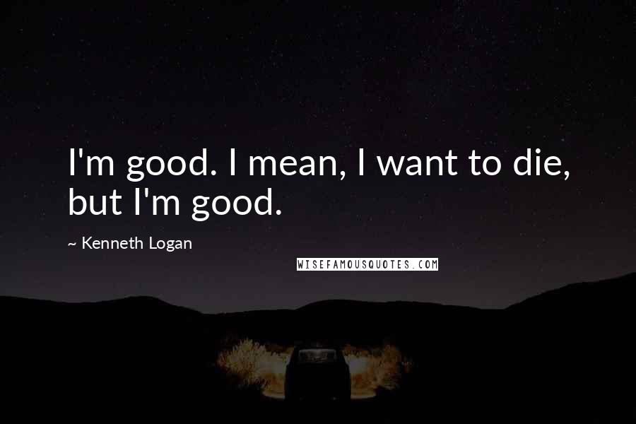 Kenneth Logan Quotes: I'm good. I mean, I want to die, but I'm good.