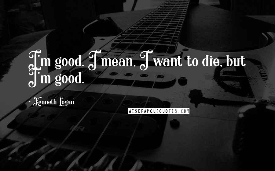 Kenneth Logan Quotes: I'm good. I mean, I want to die, but I'm good.
