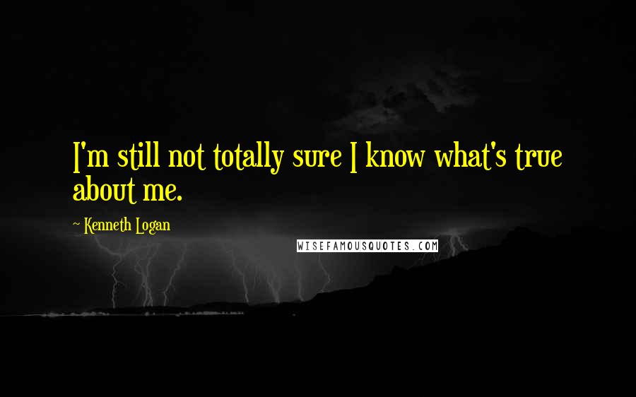 Kenneth Logan Quotes: I'm still not totally sure I know what's true about me.
