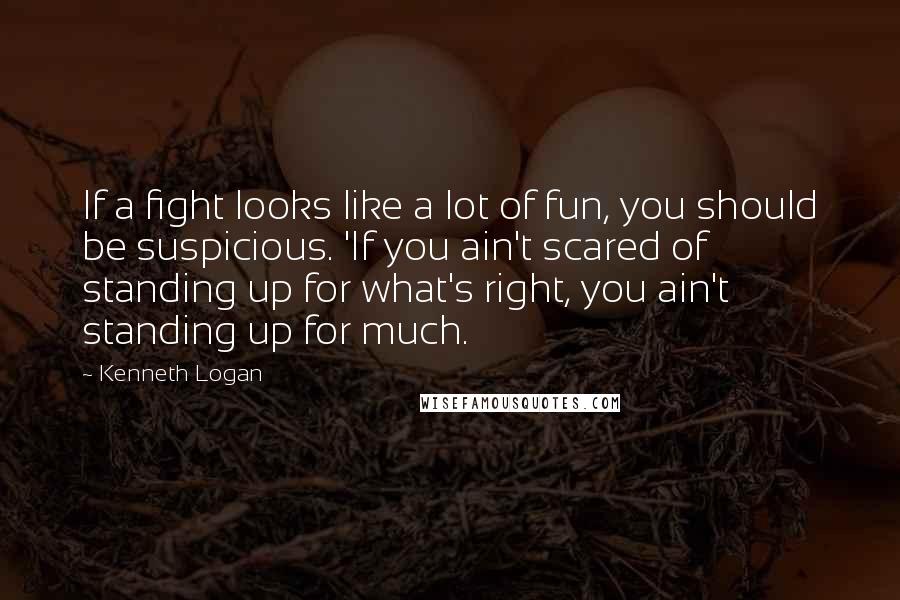 Kenneth Logan Quotes: If a fight looks like a lot of fun, you should be suspicious. 'If you ain't scared of standing up for what's right, you ain't standing up for much.