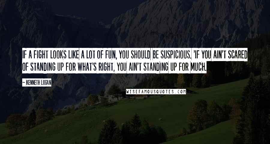 Kenneth Logan Quotes: If a fight looks like a lot of fun, you should be suspicious. 'If you ain't scared of standing up for what's right, you ain't standing up for much.