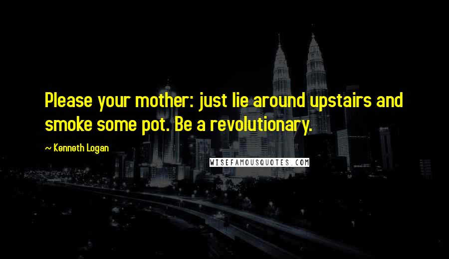 Kenneth Logan Quotes: Please your mother: just lie around upstairs and smoke some pot. Be a revolutionary.