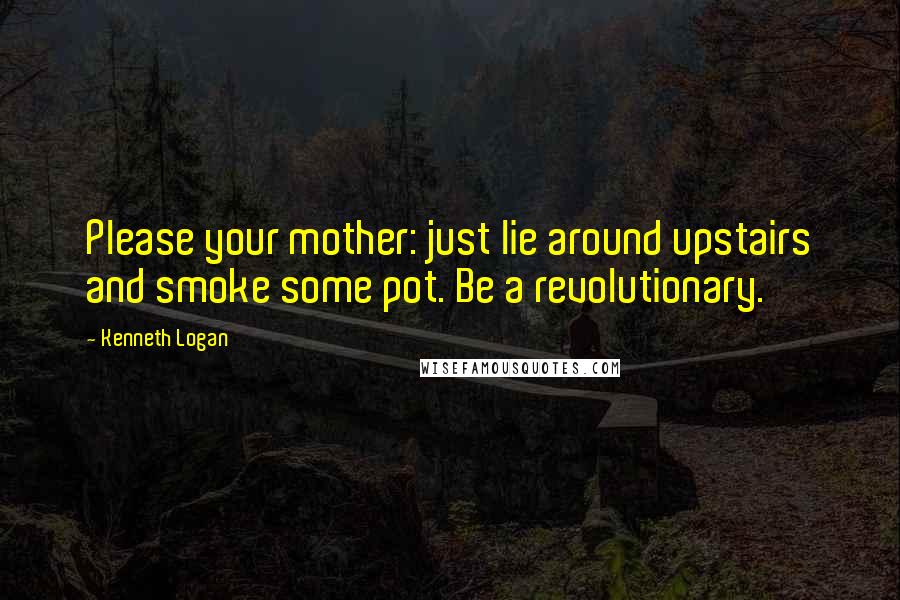 Kenneth Logan Quotes: Please your mother: just lie around upstairs and smoke some pot. Be a revolutionary.