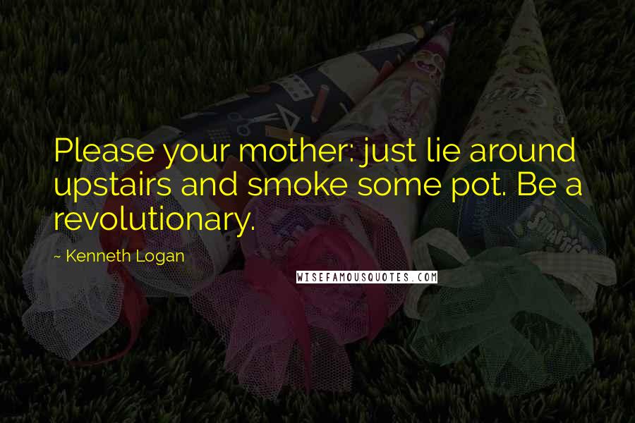 Kenneth Logan Quotes: Please your mother: just lie around upstairs and smoke some pot. Be a revolutionary.