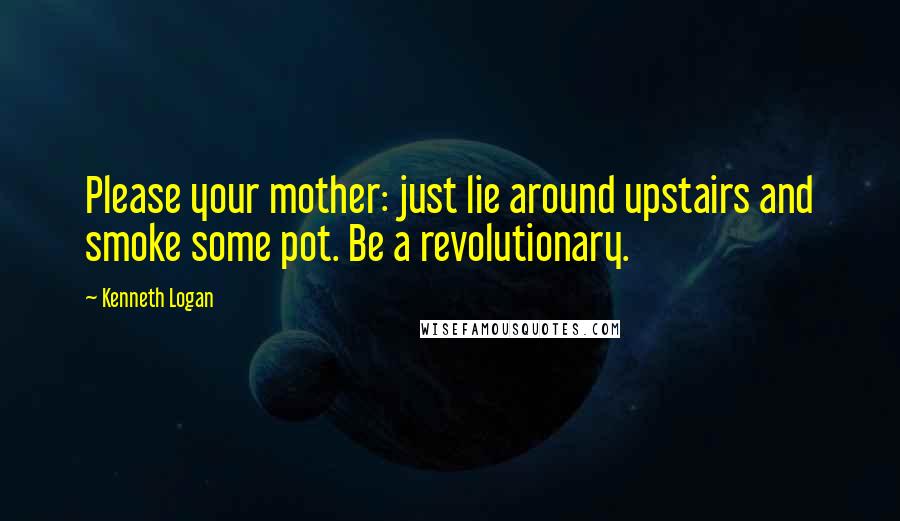 Kenneth Logan Quotes: Please your mother: just lie around upstairs and smoke some pot. Be a revolutionary.