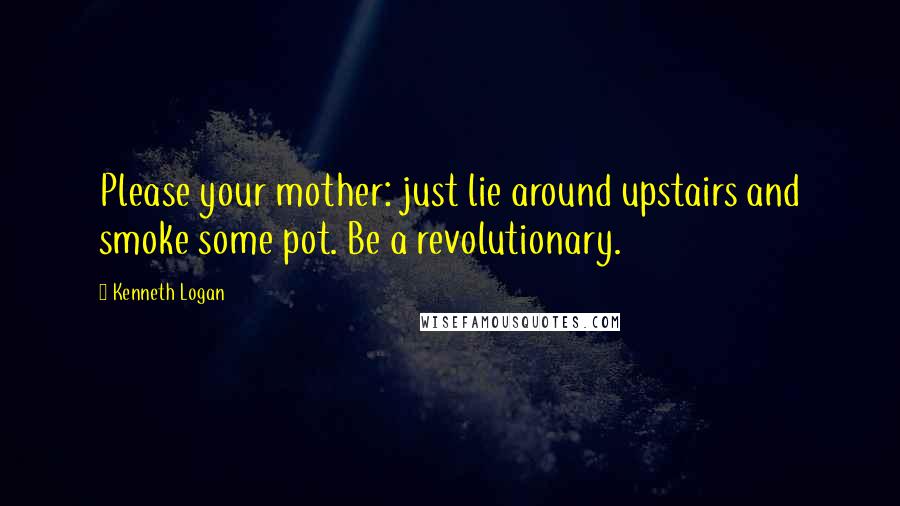 Kenneth Logan Quotes: Please your mother: just lie around upstairs and smoke some pot. Be a revolutionary.