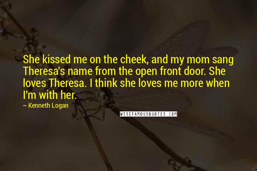Kenneth Logan Quotes: She kissed me on the cheek, and my mom sang Theresa's name from the open front door. She loves Theresa. I think she loves me more when I'm with her.