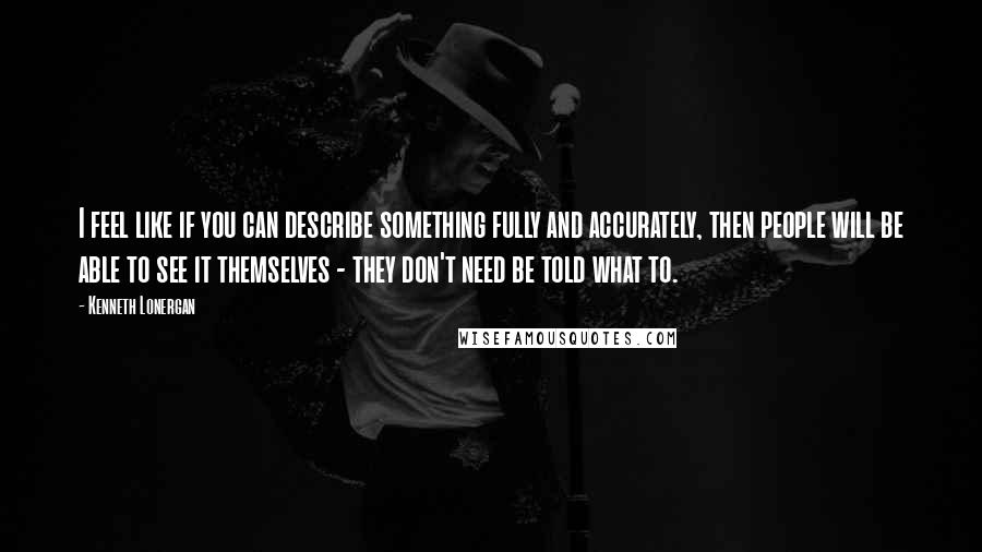 Kenneth Lonergan Quotes: I feel like if you can describe something fully and accurately, then people will be able to see it themselves - they don't need be told what to.