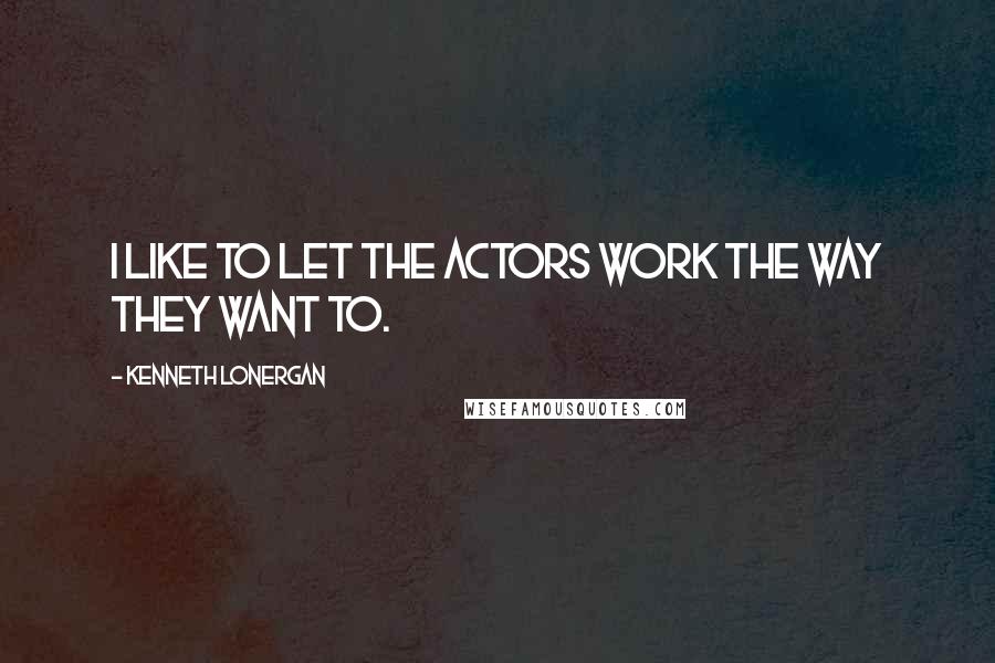 Kenneth Lonergan Quotes: I like to let the actors work the way they want to.