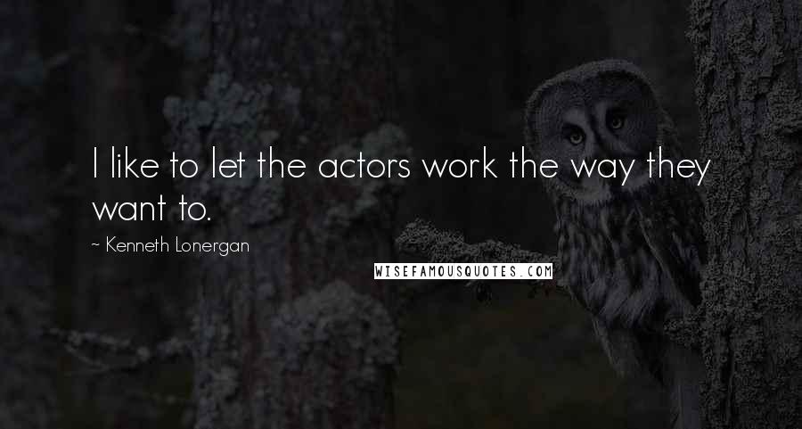 Kenneth Lonergan Quotes: I like to let the actors work the way they want to.