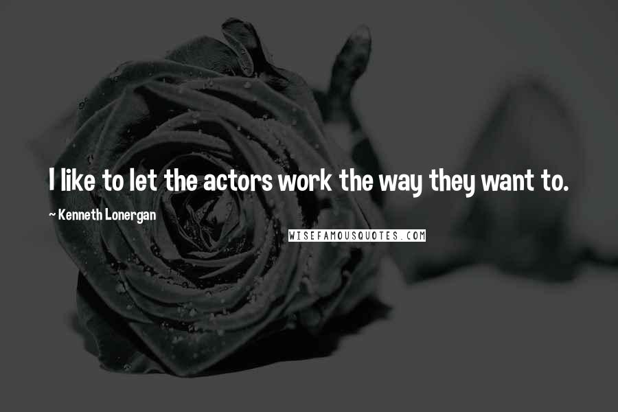 Kenneth Lonergan Quotes: I like to let the actors work the way they want to.