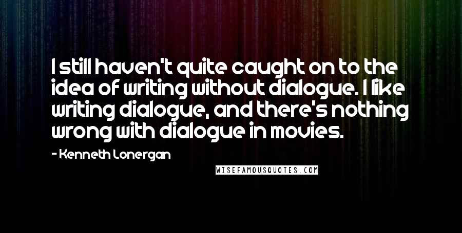 Kenneth Lonergan Quotes: I still haven't quite caught on to the idea of writing without dialogue. I like writing dialogue, and there's nothing wrong with dialogue in movies.
