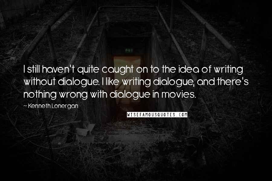 Kenneth Lonergan Quotes: I still haven't quite caught on to the idea of writing without dialogue. I like writing dialogue, and there's nothing wrong with dialogue in movies.