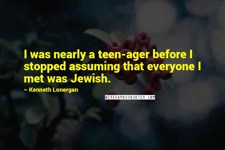 Kenneth Lonergan Quotes: I was nearly a teen-ager before I stopped assuming that everyone I met was Jewish.