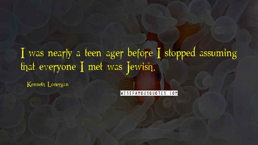 Kenneth Lonergan Quotes: I was nearly a teen-ager before I stopped assuming that everyone I met was Jewish.