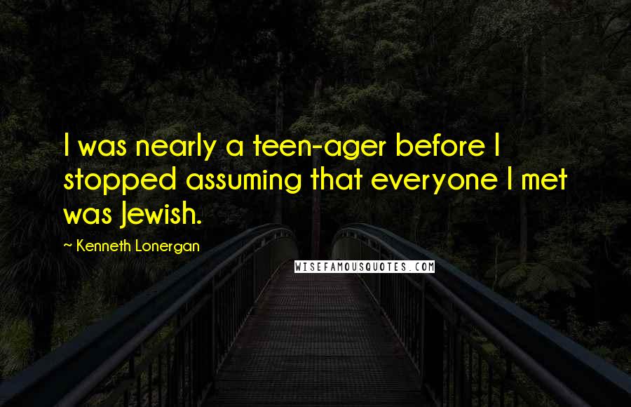 Kenneth Lonergan Quotes: I was nearly a teen-ager before I stopped assuming that everyone I met was Jewish.