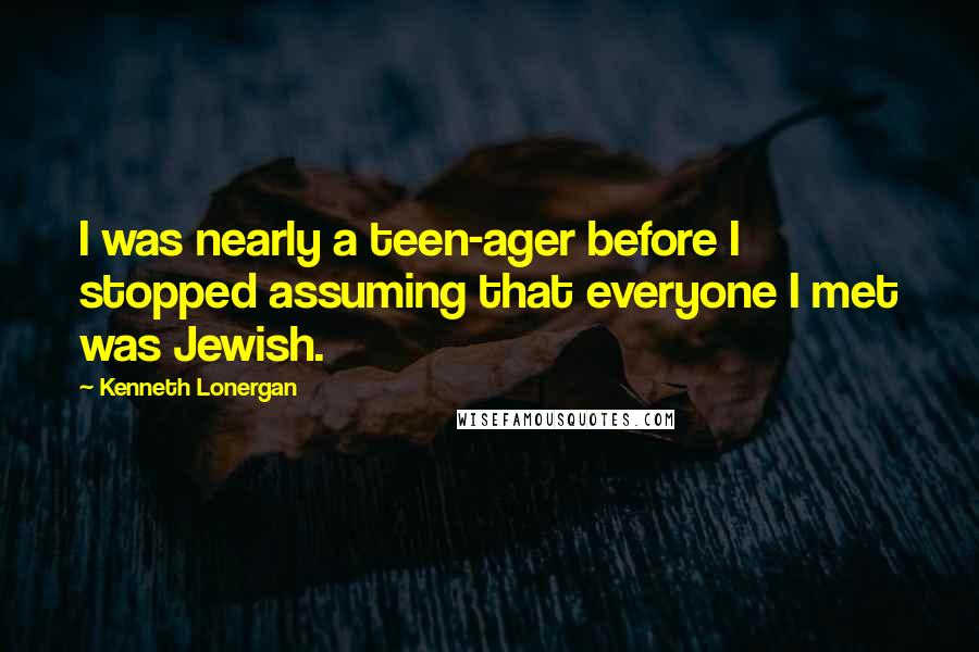 Kenneth Lonergan Quotes: I was nearly a teen-ager before I stopped assuming that everyone I met was Jewish.