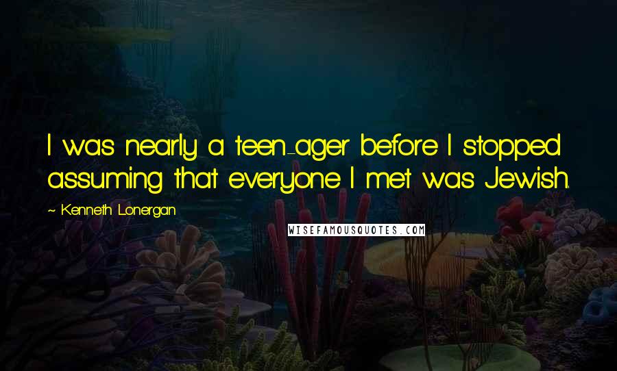 Kenneth Lonergan Quotes: I was nearly a teen-ager before I stopped assuming that everyone I met was Jewish.