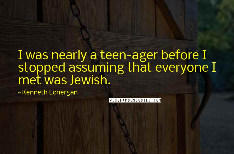 Kenneth Lonergan Quotes: I was nearly a teen-ager before I stopped assuming that everyone I met was Jewish.