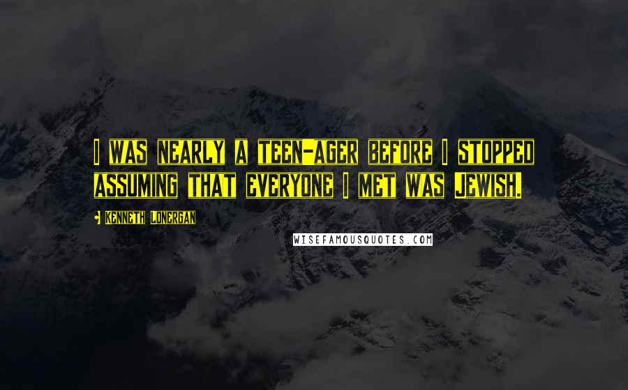 Kenneth Lonergan Quotes: I was nearly a teen-ager before I stopped assuming that everyone I met was Jewish.