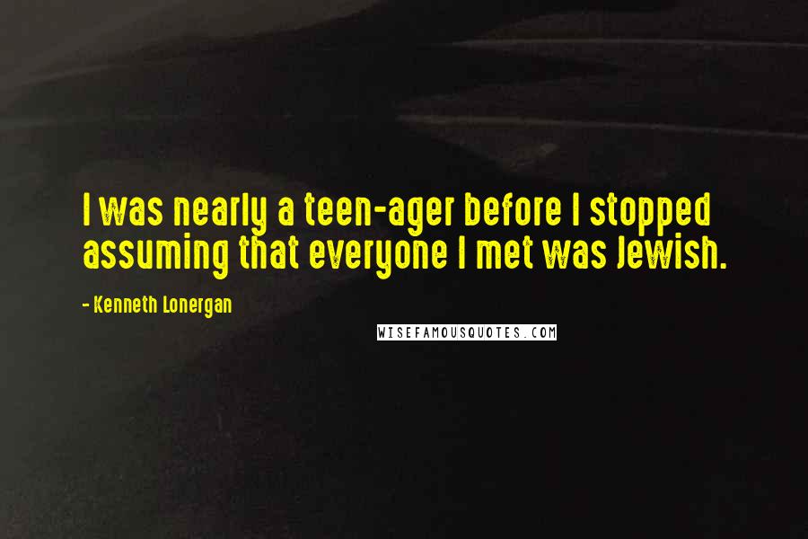 Kenneth Lonergan Quotes: I was nearly a teen-ager before I stopped assuming that everyone I met was Jewish.