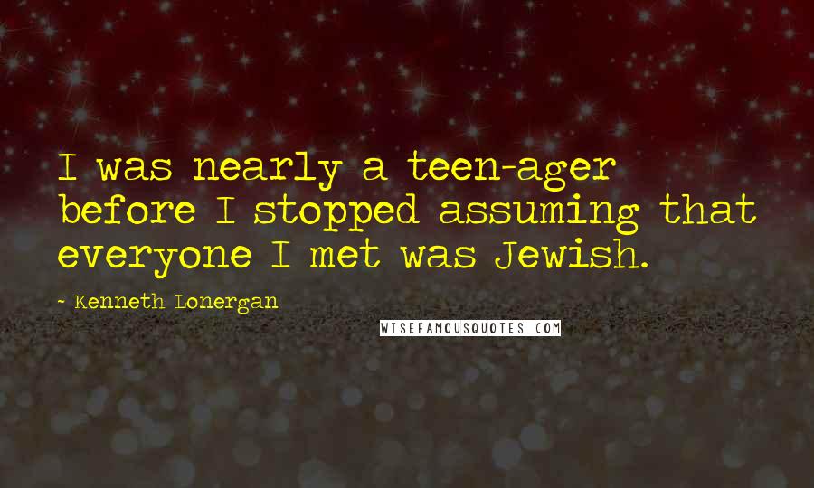 Kenneth Lonergan Quotes: I was nearly a teen-ager before I stopped assuming that everyone I met was Jewish.