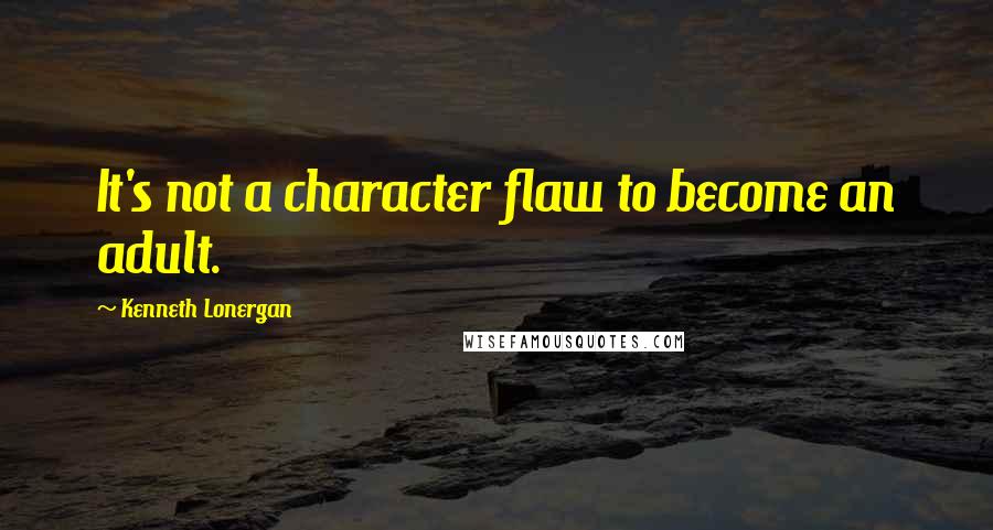 Kenneth Lonergan Quotes: It's not a character flaw to become an adult.