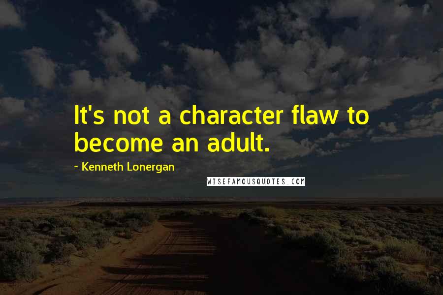 Kenneth Lonergan Quotes: It's not a character flaw to become an adult.