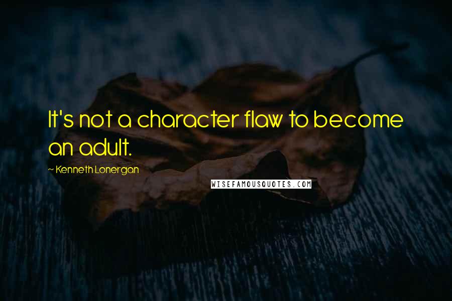 Kenneth Lonergan Quotes: It's not a character flaw to become an adult.